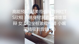 高能预警 超美颜值抖音网红TS欣桐 高挑身材黑直长雌雄莫辩 女上位坐桩紧致榨精 小嘴采精吸到骨髓 (2)