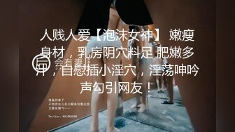 人贱人爱【泡沫女神】 嫩瘦身材，乳房阴穴料足 肥嫩多汁，自慰插小淫穴，淫荡呻吟声勾引网友！