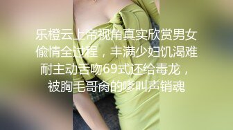 乐橙云上帝视角真实欣赏男女偸情全过程，丰满少妇饥渴难耐主动舌吻69式还给毒龙，被胸毛哥肏的嗲叫声销魂