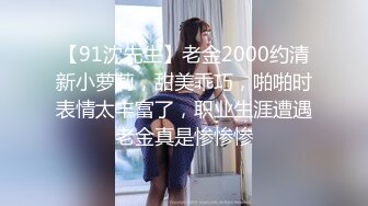 【91沈先生】老金2000约清新小萝莉，甜美乖巧，啪啪时表情太丰富了，职业生涯遭遇老金真是惨惨惨