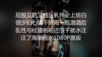 屁股又肥又翘巨乳外企上班白领少妇心情不好喝一瓶酒酒后乱性与经理啪啪还没干就水汪汪了高潮喷水1080P原版