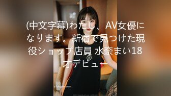 (中文字幕)わたし、AV女優になります。新宿で見つけた現役ショップ店員 水奈まい18才デビュー