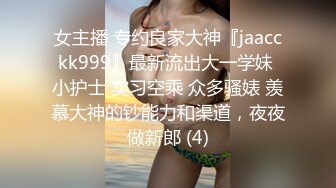 女主播 专约良家大神『jaacckk999』最新流出大一学妹 小护士 实习空乘 众多骚婊 羡慕大神的钞能力和渠道，夜夜做新郎 (4)