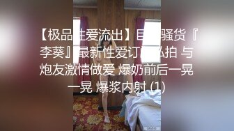 【极品性爱流出】巨乳骚货『李葵』最新性爱订阅私拍 与炮友激情做爱 爆奶前后一晃一晃 爆浆内射 (1)