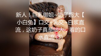 新人！巨乳御姐~奶子超大【小白兔】口交~乳交~白浆直流，这奶子真是够大，看的口水直流 (3)