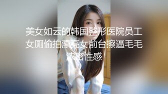 美女如云的韩国整形医院员工女厕偷拍漂亮女前台擦逼毛毛浓密性感