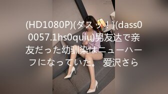 (HD1080P)(ダスッ！)(dass00057.1hs0quiu)男友达で亲友だった幼驯染はニューハーフになっていた。 爱沢さら