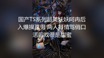 国产TS系列超美妖妖阿冉后入爆操直男 两人打情骂俏口活前戏很是甜蜜