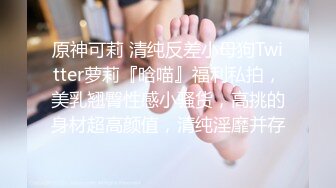 原神可莉 清纯反差小母狗Twitter萝莉『晗喵』福利私拍，美乳翘臀性感小骚货，高挑的身材超高颜值，清纯淫靡并存