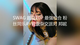 SWAG 超狂10P 最强组合 粉丝同乐AV轮盘杂交派对 邦妮