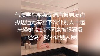 气质学院派美女酒店被男友边操边逼她答应下次让别人一起来操她,女的不同意被狠狠爆干还说：就不让别人操!