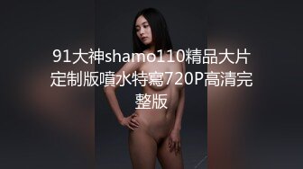 91大神shamo110精品大片定制版噴水特寫720P高清完整版