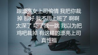 跟漂亮女上司偷情 我把你裁掉 那好 我不用上班了 啊啊 太深了 吓了我一跳 我以为把鸡吧裁掉 有这样的漂亮上司真性福