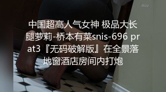 中国超高人气女神 极品大长腿萝莉-桥本有菜snis-696 prat3『无码破解版』在全景落地窗酒店房间内打炮