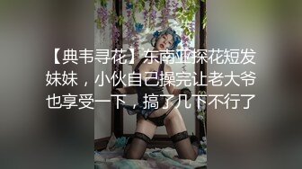 【典韦寻花】东南亚探花短发妹妹，小伙自己操完让老大爷也享受一下，搞了几下不行了