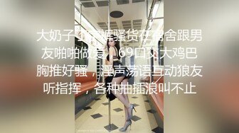 大奶子丁字裤骚货在宿舍跟男友啪啪做爱，69口交大鸡巴胸推好骚，淫声荡语互动狼友听指挥，各种抽插浪叫不止