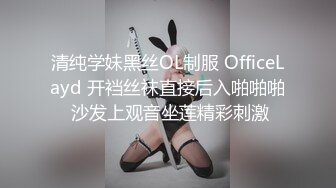 清纯学妹黑丝OL制服 OfficeLayd 开裆丝袜直接后入啪啪啪 沙发上观音坐莲精彩刺激