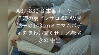 ABP-830-B 本番オーケー！？噂の裏ピンサロ 06 AV界隨一の143cmミニマムボディを味わい盡くせ！ 乙都さきの 中出