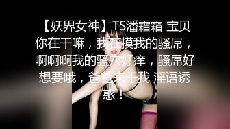 【妖界女神】TS潘霜霜 宝贝你在干嘛，我在摸我的骚屌，啊啊啊我的骚穴好痒，骚屌好想要哦，爸爸来干我 淫语诱惑！