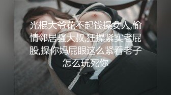 光棍大爷花不起钱操女人,偷情邻居骚大叔,狂操紧实老屁股,操你妈屁眼这么紧看老子怎么玩死你