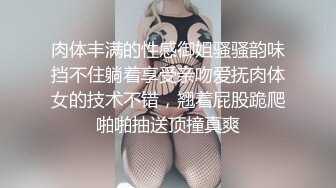 肉体丰满的性感御姐骚骚韵味挡不住躺着享受亲吻爱抚肉体女的技术不错，翘着屁股跪爬啪啪抽送顶撞真爽