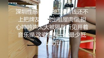 深圳性感美少妇打牌输钱还不上把牌友带回出租屋肉偿,担心呻吟声太大被隔壁听见开着音乐操,这姿色操一次最少抵几百元!