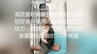 高质量粉嫩嫩外围气质美女柔软好身材丰满肉肉舔吸鸡巴太给力，销魂受不了硬了进出刺激真爽洗澡自拍720P高清