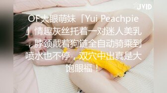 OF大眼萌妹「Yui Peachpie」情趣灰丝托着一对迷人美乳，脖颈戴着狗链全自动骑乘到喷水也不停，双穴中出真是大饱眼福！