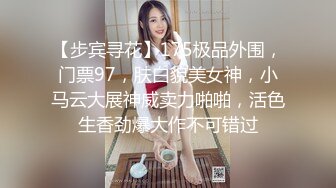 【步宾寻花】175极品外围，门票97，肤白貌美女神，小马云大展神威卖力啪啪，活色生香劲爆大作不可错过