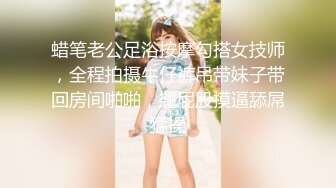 蜡笔老公足浴按摩勾搭女技师，全程拍摄牛仔裤吊带妹子带回房间啪啪，翘屁股摸逼舔屌猛操