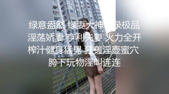 绿意盎然 绿妻大神记录极品淫荡娇妻 亨利夫妻 火力全开榨汁健身猛男 狂轰淫壶蜜穴 胯下玩物淫叫连连