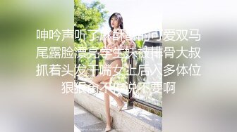 呻吟声听了麻酥酥的可爱双马尾露脸漂亮学生妹被排骨大叔抓着头发干嘴女上后入多体位狠狠肏不停说不要啊