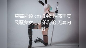 草莓视频 cm-146 性感丰满风骚美女与亲弟乱伦 无套内射