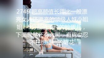 2749 超高颜值长得比一般漂亮女人还漂亮的顶级人妖小姐姐，9分颜值清纯的脸蛋儿，下面居然还有大屌，直男也忍不住想插她的菊花