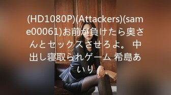 (HD1080P)(Attackers)(same00061)お前が負けたら奥さんとセックスさせろよ。 中出し寝取られゲーム 希島あいり