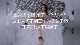 出来找小姐 来了一个大学毕业出来找不到工作的美女干起了兼职 这下赚翻了