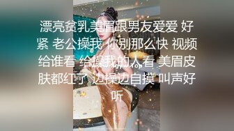 漂亮贫乳美眉跟男友爱爱 好紧 老公操我 你别那么快 视频给谁看 给操我的人看 美眉皮肤都红了 边操边自摸 叫声好听