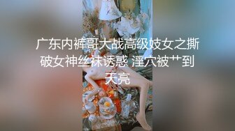 广东内裤哥大战高级妓女之撕破女神丝袜诱惑 淫穴被艹到天亮