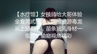 【水疗馆】女技师给大哥体验全套莞式服务，胸推漫游毒龙从上舔到下，苗条翘乳身材一级棒，偷窥视角精彩