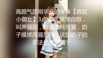 高颜气质刚毕业的学妹【宫廷小御女】3点诱惑 跳弹自慰，叫声骚甜，脸蛋清纯可爱，奶子摸揉风骚到死，这玩奶子的手法也是爽嗨！