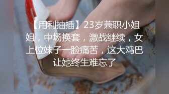 【用利抽插】23岁兼职小姐姐，中场换套，激战继续，女上位妹子一脸痛苦，这大鸡巴让她终生难忘了