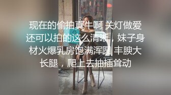 现在的偷拍真牛啊 关灯做爱还可以拍的这么清晰，妹子身材火爆乳房饱满浑圆 丰腴大长腿，爬上去抽插耸动