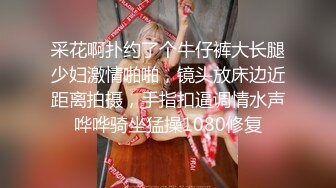 采花啊扑约了个牛仔裤大长腿少妇激情啪啪，镜头放床边近距离拍摄，手指扣逼调情水声哗哗骑坐猛操1080修复