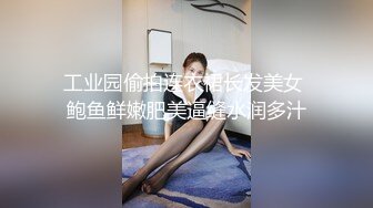 工业园偷拍连衣裙长发美女 鲍鱼鲜嫩肥美逼缝水润多汁