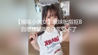 【喵喵小美女】靓妹吮指抠B自慰棒插B流白浆受不了