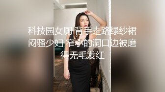 科技园女厕 背手走路绿纱裙闷骚少妇 窄小的洞口边被磨得无毛发红