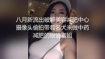 八月新流出破解美容减肥中心摄像头偷拍带着名犬来做中药减肥的眼镜富姐