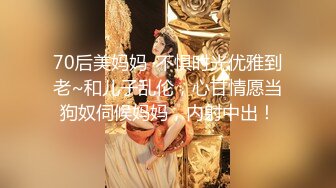 70后美妈妈 ·不惧时光优雅到老~和儿子乱伦，心甘情愿当狗奴伺候妈妈，内射中出！