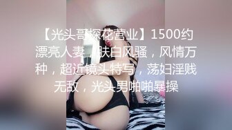 【光头哥探花营业】1500约漂亮人妻，肤白风骚，风情万种，超近镜头特写，荡妇淫贱无敌，光头男啪啪暴操