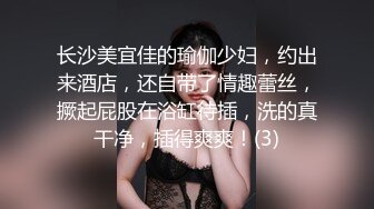 长沙美宜佳的瑜伽少妇，约出来酒店，还自带了情趣蕾丝，撅起屁股在浴缸待插，洗的真干净，插得爽爽！(3)